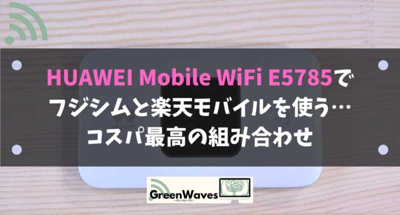 Huawei Mobile Wifi E5785でフジシムと楽天モバイルを使う コスパ最高の組み合わせ Greenwaves For Wifi グリーンウェーブス