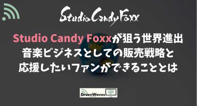 Studio Candy Foxxが狙う世界進出｜音楽ビジネスとしての販売戦略と応援したいファンができることとは | GreenWaves for  WiFi(グリーンウェーブス)