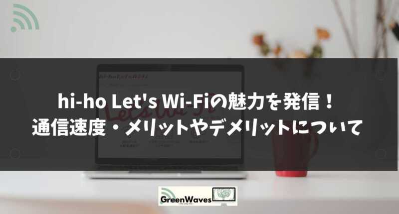 Hi Ho Let S Wi Fiの魅力を発信 通信速度 メリットやデメリットについて解説 キャンペーンでさらにお得に Greenwaves グリーンウェーブス